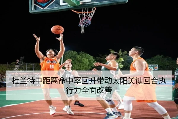 杜兰特中距离命中率回升带动太阳关键回合执行力全面改善